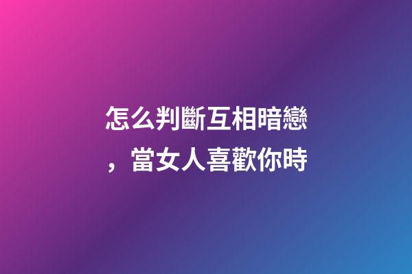 怎么判斷互相暗戀，當女人喜歡你時-第1張-觀點-玄機派