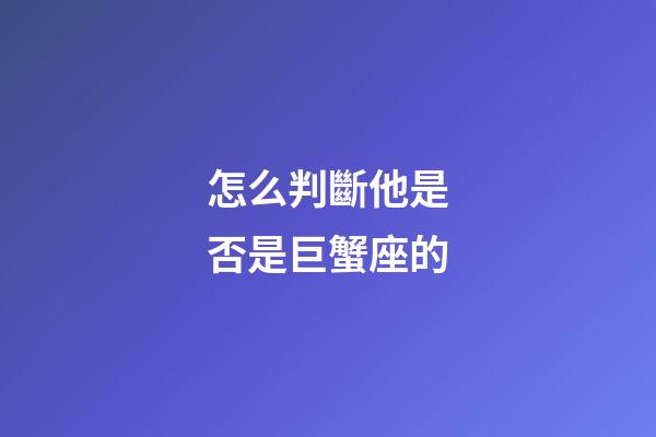 怎么判斷他是否是巨蟹座的-第1張-星座運勢-玄機派