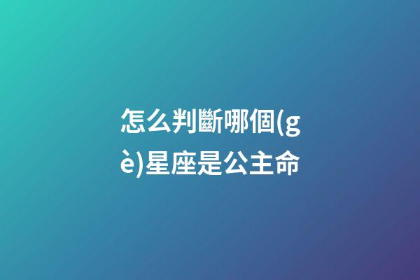 怎么判斷哪個(gè)星座是公主命