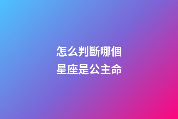 怎么判斷哪個星座是公主命