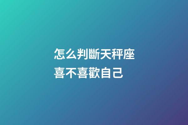 怎么判斷天秤座喜不喜歡自己-第1張-星座運勢-玄機派