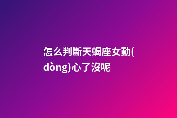 怎么判斷天蝎座女動(dòng)心了沒呢