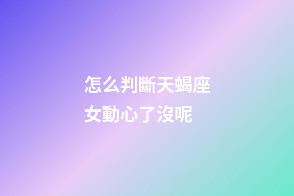 怎么判斷天蝎座女動心了沒呢-第1張-星座運勢-玄機派