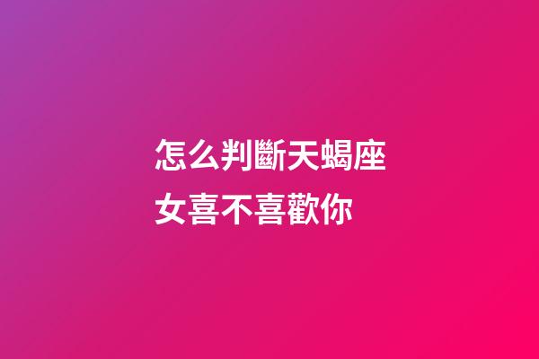 怎么判斷天蝎座女喜不喜歡你