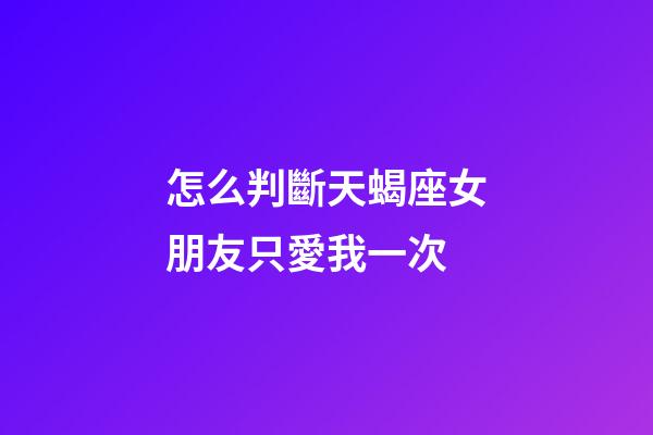 怎么判斷天蝎座女朋友只愛我一次-第1張-星座運勢-玄機派