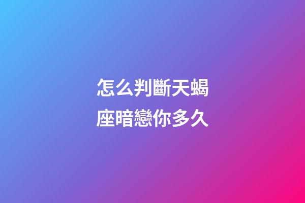 怎么判斷天蝎座暗戀你多久-第1張-星座運勢-玄機派