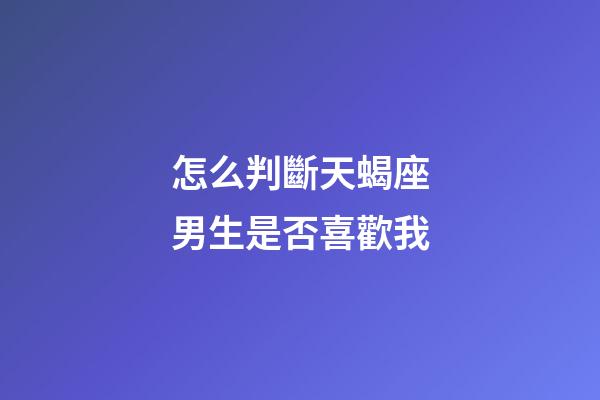 怎么判斷天蝎座男生是否喜歡我-第1張-星座運勢-玄機派