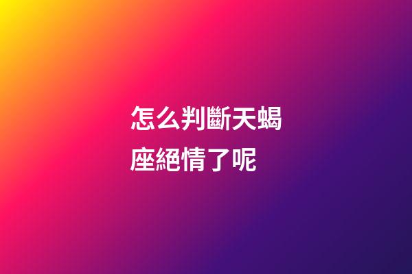 怎么判斷天蝎座絕情了呢
