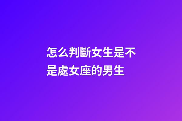 怎么判斷女生是不是處女座的男生-第1張-星座運勢-玄機派