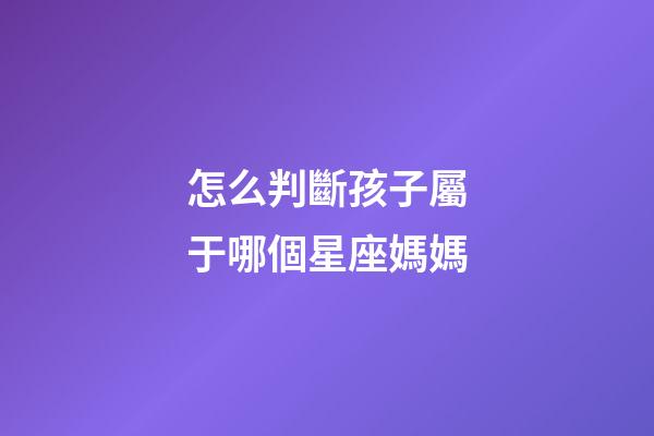 怎么判斷孩子屬于哪個星座媽媽-第1張-星座運勢-玄機派
