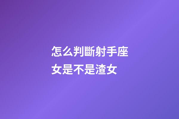 怎么判斷射手座女是不是渣女-第1張-星座運勢-玄機派