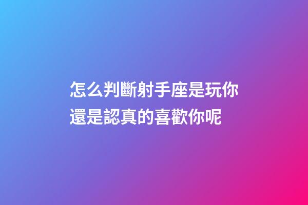 怎么判斷射手座是玩你還是認真的喜歡你呢-第1張-星座運勢-玄機派
