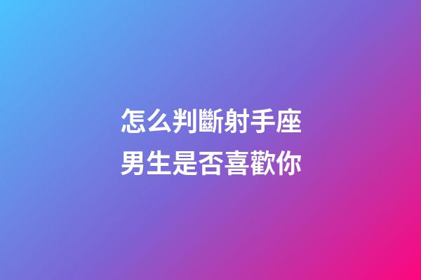 怎么判斷射手座男生是否喜歡你-第1張-星座運勢-玄機派