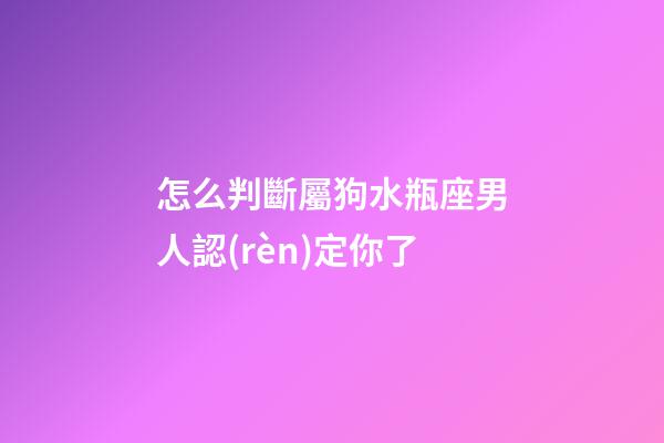 怎么判斷屬狗水瓶座男人認(rèn)定你了