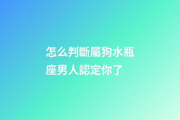 怎么判斷屬狗水瓶座男人認定你了