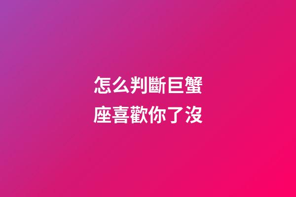 怎么判斷巨蟹座喜歡你了沒-第1張-星座運(yùn)勢-玄機(jī)派