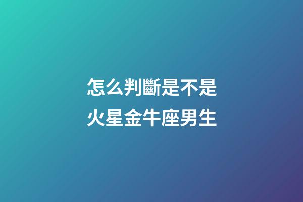 怎么判斷是不是火星金牛座男生-第1張-星座運勢-玄機派