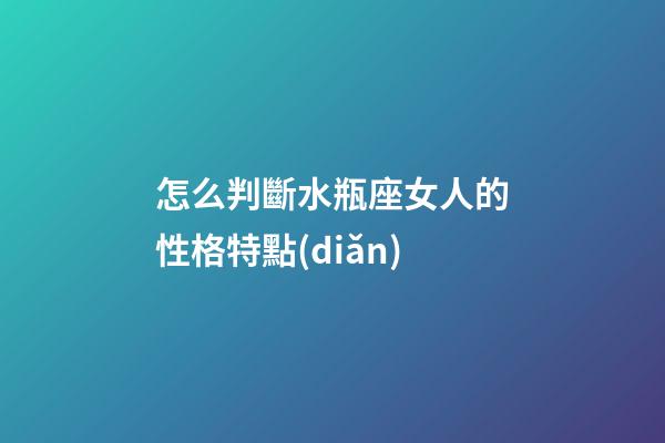 怎么判斷水瓶座女人的性格特點(diǎn)-第1張-星座運(yùn)勢(shì)-玄機(jī)派