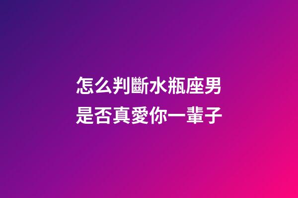 怎么判斷水瓶座男是否真愛你一輩子-第1張-星座運(yùn)勢(shì)-玄機(jī)派