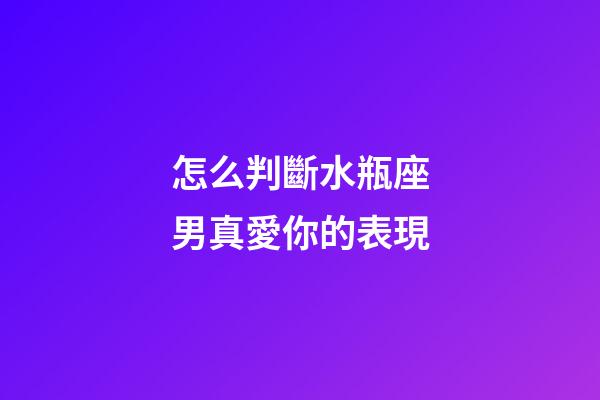 怎么判斷水瓶座男真愛你的表現