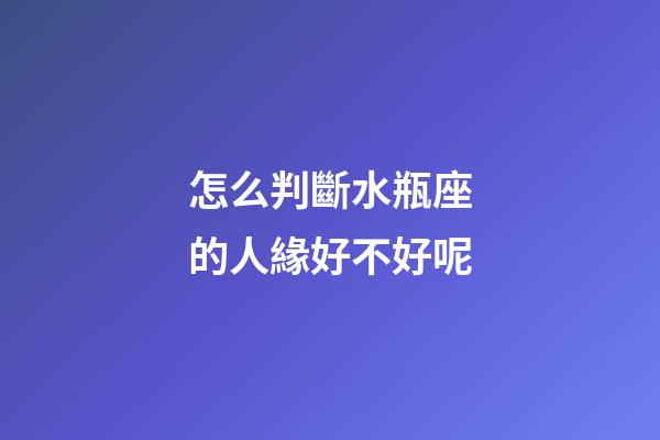 怎么判斷水瓶座的人緣好不好呢-第1張-星座運(yùn)勢(shì)-玄機(jī)派