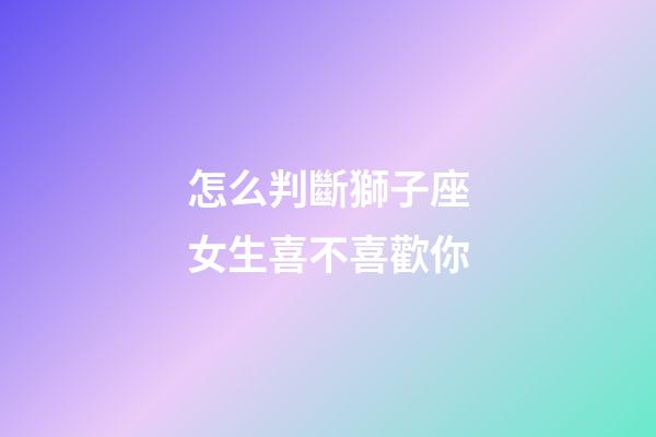 怎么判斷獅子座女生喜不喜歡你-第1張-星座運勢-玄機派