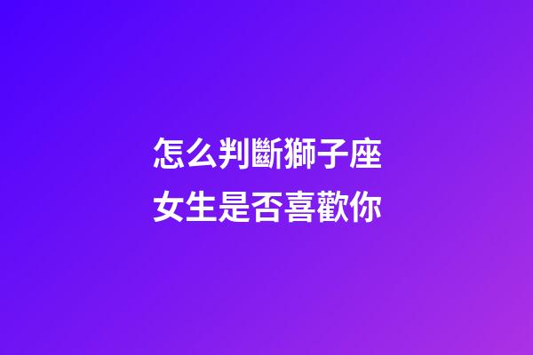 怎么判斷獅子座女生是否喜歡你-第1張-星座運勢-玄機派