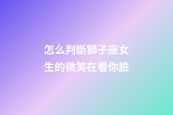 怎么判斷獅子座女生的微笑在看你臉-第1張-星座運(yùn)勢(shì)-玄機(jī)派