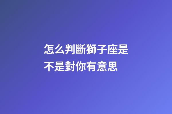 怎么判斷獅子座是不是對你有意思-第1張-星座運勢-玄機派