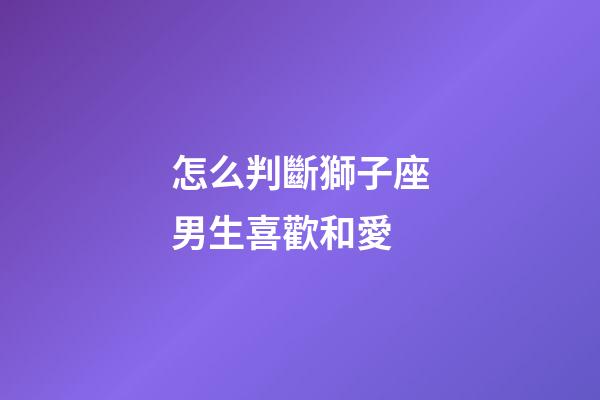 怎么判斷獅子座男生喜歡和愛-第1張-星座運(yùn)勢(shì)-玄機(jī)派