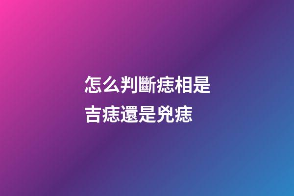 怎么判斷痣相是吉痣還是兇痣?