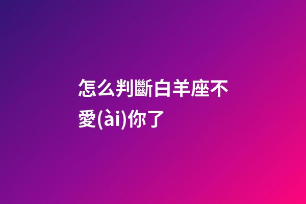 怎么判斷白羊座不愛(ài)你了