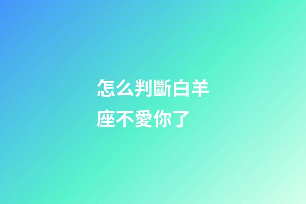 怎么判斷白羊座不愛你了