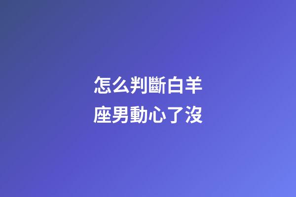 怎么判斷白羊座男動心了沒-第1張-星座運勢-玄機派