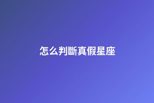 怎么判斷真假星座-第1張-星座運勢-玄機派