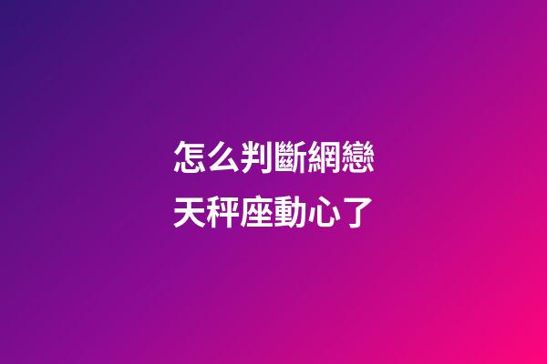 怎么判斷網戀天秤座動心了-第1張-星座運勢-玄機派
