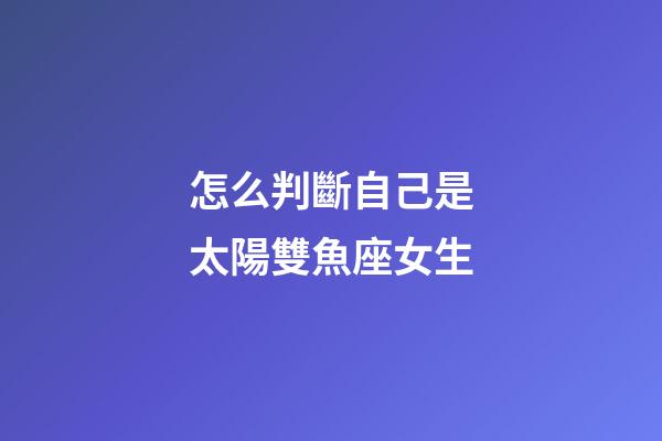 怎么判斷自己是太陽雙魚座女生-第1張-星座運勢-玄機派
