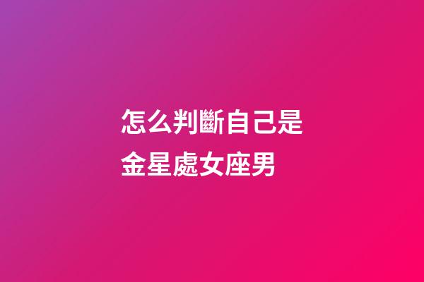 怎么判斷自己是金星處女座男-第1張-星座運(yùn)勢-玄機(jī)派