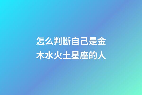 怎么判斷自己是金木水火土星座的人-第1張-星座運勢-玄機派