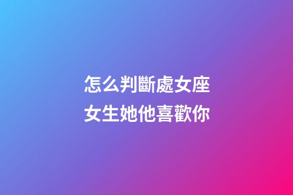 怎么判斷處女座女生她他喜歡你-第1張-星座運勢-玄機派