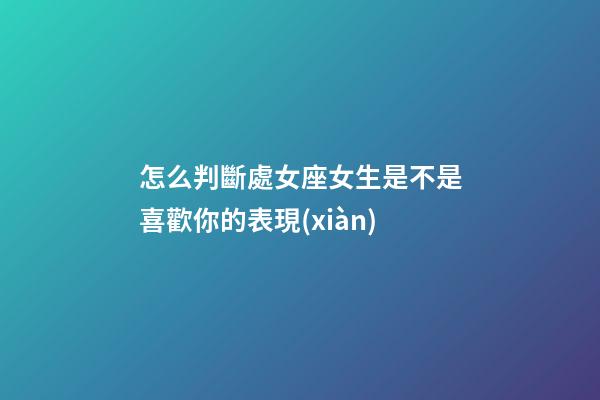 怎么判斷處女座女生是不是喜歡你的表現(xiàn)-第1張-星座運勢-玄機派