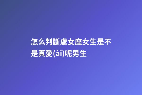 怎么判斷處女座女生是不是真愛(ài)呢男生-第1張-星座運(yùn)勢(shì)-玄機(jī)派