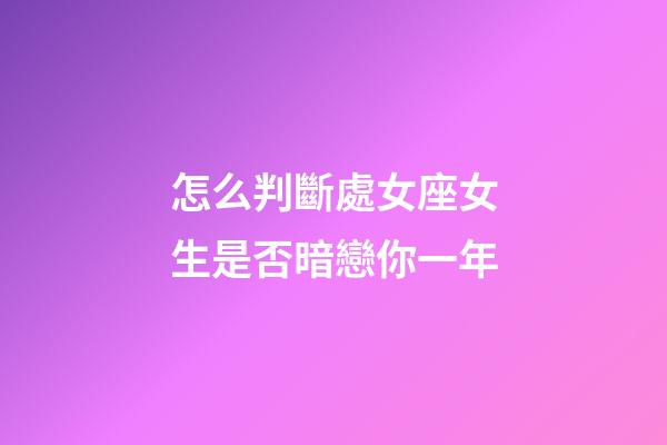 怎么判斷處女座女生是否暗戀你一年-第1張-星座運勢-玄機派