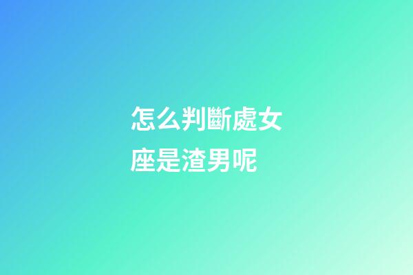 怎么判斷處女座是渣男呢-第1張-星座運勢-玄機派