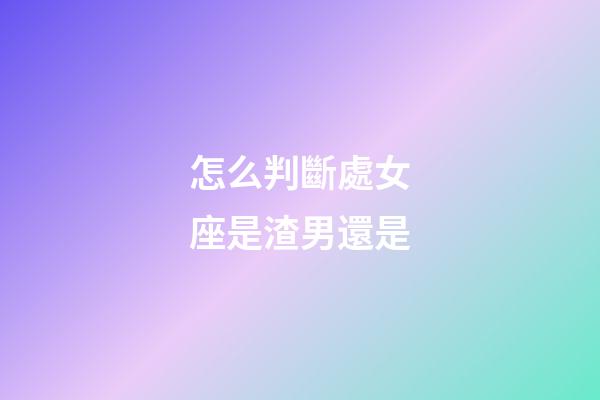 怎么判斷處女座是渣男還是-第1張-星座運勢-玄機派