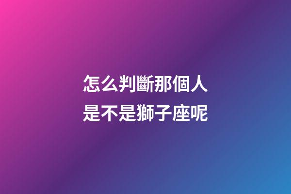 怎么判斷那個人是不是獅子座呢-第1張-星座運勢-玄機派