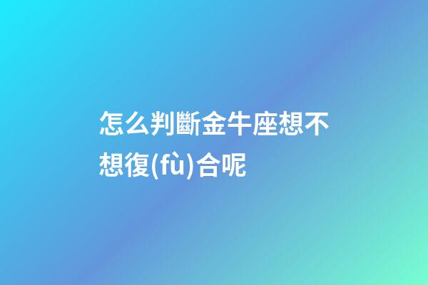 怎么判斷金牛座想不想復(fù)合呢-第1張-星座運(yùn)勢-玄機(jī)派