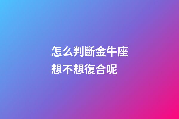 怎么判斷金牛座想不想復合呢