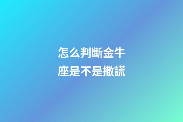 怎么判斷金牛座是不是撒謊-第1張-星座運勢-玄機派