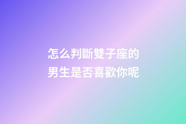 怎么判斷雙子座的男生是否喜歡你呢-第1張-星座運勢-玄機派